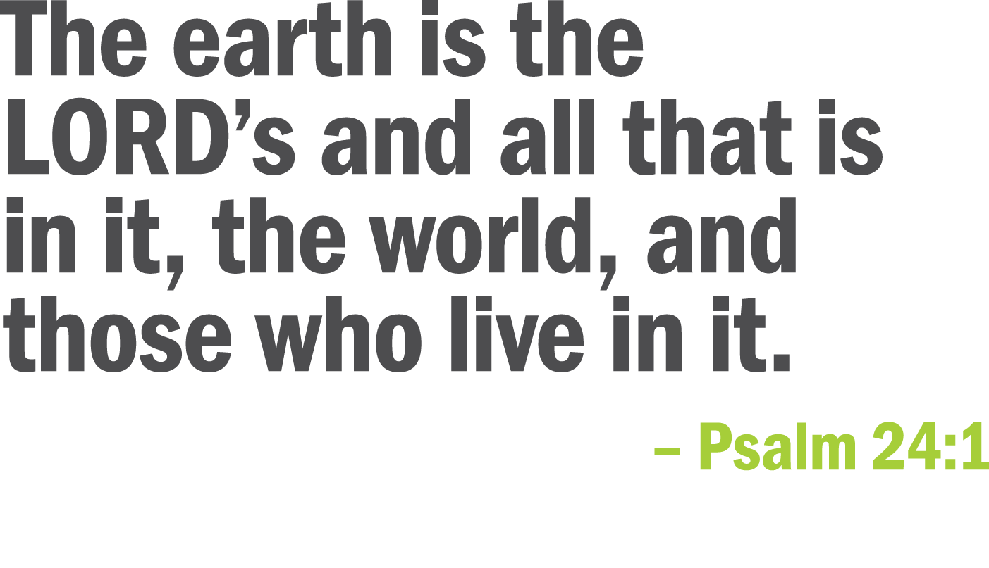The earth is the LORD s and all that is in it  the world  and those who live in it     Psalm 24 1