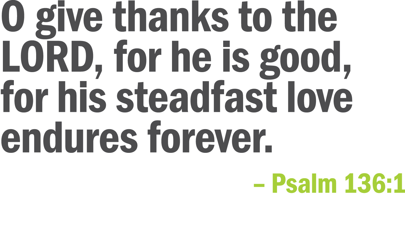 O give thanks to the LORD  for he is good  for his steadfast love endures forever     Psalm 136 1