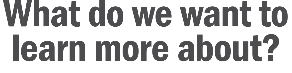 What do we want to learn more about 
