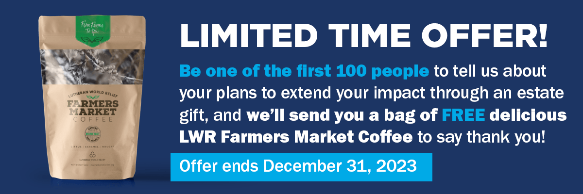LIMITED TIME OFFER! Be one of the first 100 people to tell us about your plans to extend your impact through an estate gift, and we’ll send you a bag of FREE delicious LWR Farmers Market Coffee to say thank you!
