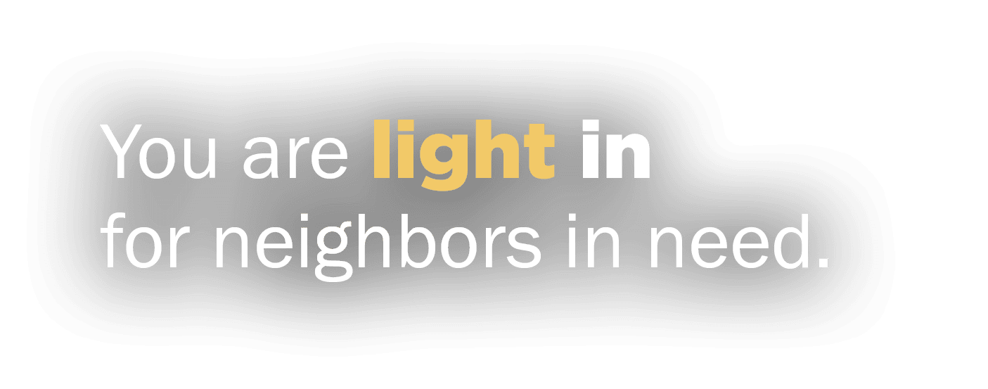 You are light in for neighbors in need. 