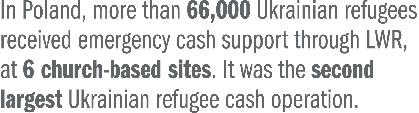 In Poland, more than 66,000 Ukrainian refugees received emergency cash support through LWR, at 6 church based sites. ...