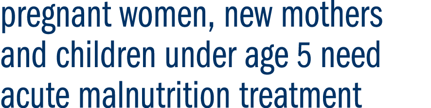 pregnant women, new mothers and children under age 5 need acute malnutrition treatment