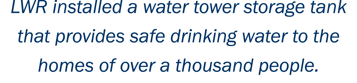 LWR installed a water tower storage tank that provides safe drinking water to the homes of over a thousand people.