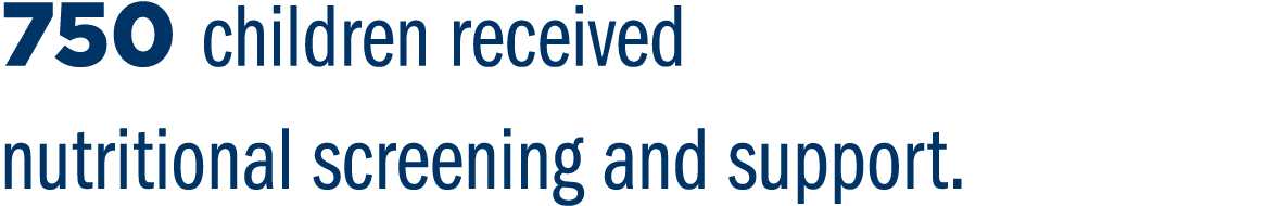 750 children received nutritional screening and support.
