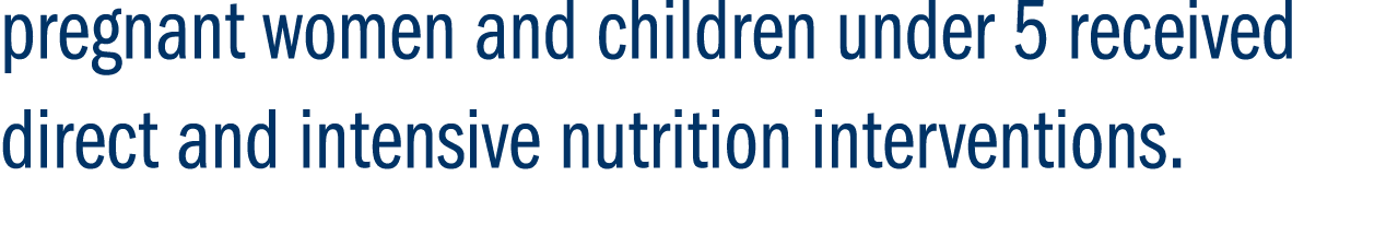 pregnant women and children under 5 received direct and intensive nutrition interventions. 
