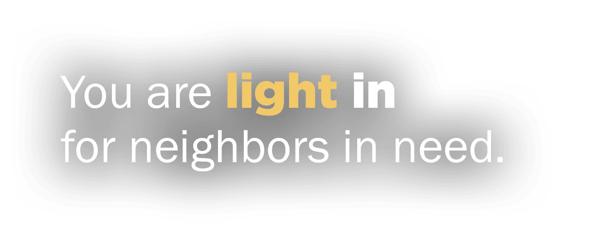 You are light in for neighbors in need. 