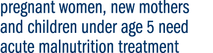 pregnant women, new mothers and children under age 5 need acute malnutrition treatment