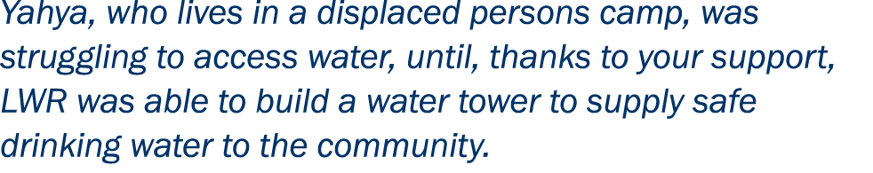 Yahya, who lives in a displaced persons camp, was struggling to access water, until, thanks to your support, LWR was ...
