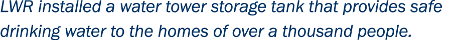 LWR installed a water tower storage tank that provides safe drinking water to the homes of over a thousand people.